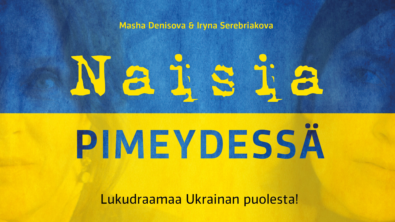 Kuvassa on Ukrainan  sini-keltainen lippu ja siinä on ylimpän on kirjoittajien nimet Iryna Serebriakova ja Masha Denisova.  Keskellä on isommin kirjaimin keltaisella Naisia ja sinisellä pimeydessä. Alhaalla Lukudraamaa Ukrainan puolesta!