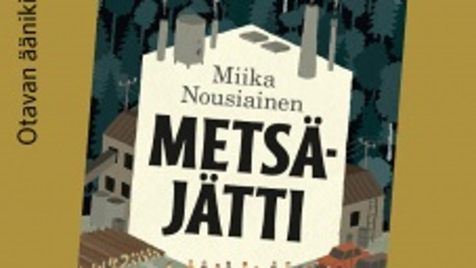Kuvassa on osa Metsäjätti -kirjan kannesta.  Kuvan keskellä on Miika Nousiaisen nimi ja kirjan nimi Metsäjätti. Nimet ovat vaalean ruskehtavalla pohjalla.  Taustalla näkyy tehdasrakennusta.  Reunoissa on vihertävää väriä.