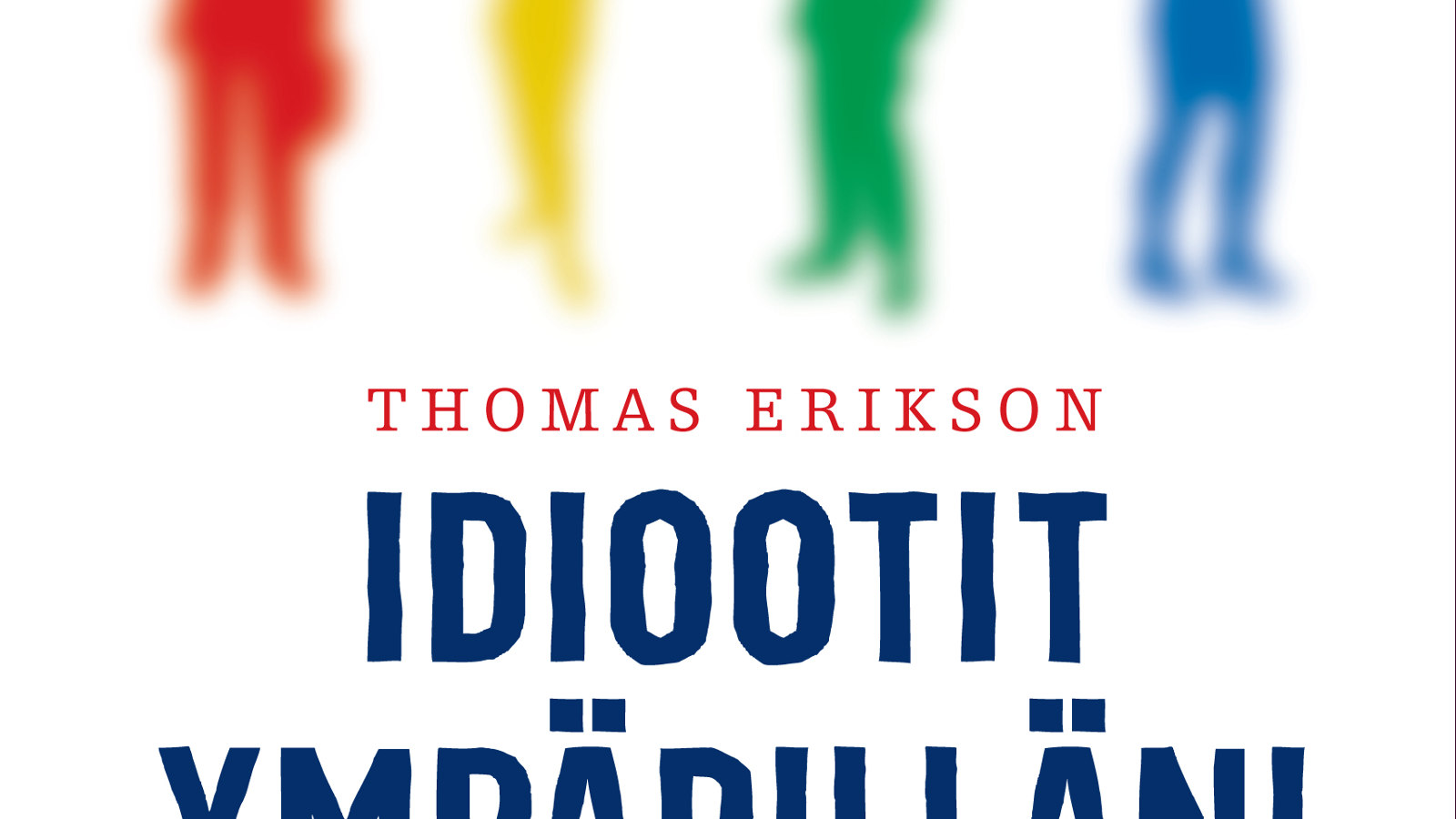 Kuvassa on keskiosaa Thomas Eriksonin kirjan kannesta Idiootit ympärilläni.  Pohja on valkoinen ja siinä on ylhäällä jalkojan punaisesta, keltaisesta, vihreästä ja sinisestä ihmishahmosta, jotka ovat hieman himmeitä.  Keskellä on tekstinä kirjailijan nimi Thomas Erikson pienemmillä ohuilla kirjaimilla ja Idiootit isoilla paksuilla kirjaimilla sekä ympärilläni -sanasta yläosat.